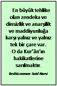 Metin Kutusu: En büyük tehlike olan zendeka ve dinsizlik ve anarşilik ve maddiyunluğa karşı yalnız ve yalnız tek bir çare var.  O da Kur’ân’ın hakikatlerine sarılmaktır.  Bediüzzaman Said Nursi  